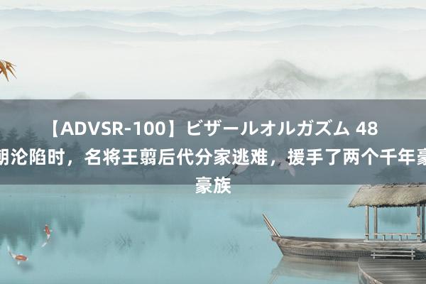 【ADVSR-100】ビザールオルガズム 48 秦朝沦陷时，名将王翦后代分家逃难，援手了两个千年豪族