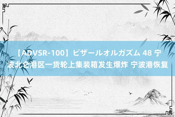 【ADVSR-100】ビザールオルガズム 48 宁波北仑港区一货轮上集装箱发生爆炸 宁波港恢复