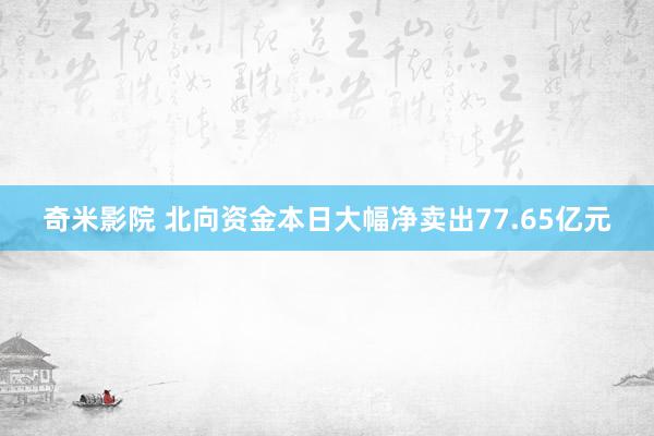 奇米影院 北向资金本日大幅净卖出77.65亿元