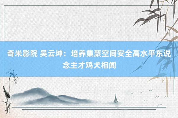 奇米影院 吴云坤：培养集聚空间安全高水平东说念主才鸡犬相闻