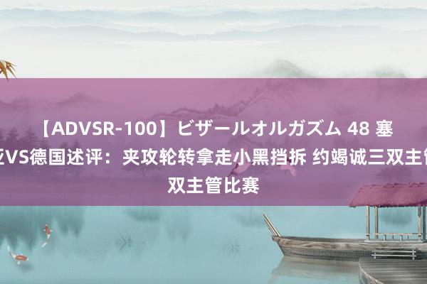 【ADVSR-100】ビザールオルガズム 48 塞尔维亚VS德国述评：夹攻轮转拿走小黑挡拆 约竭诚三双主管比赛