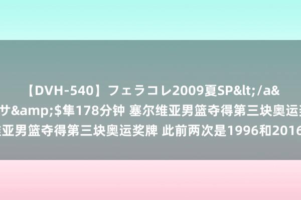 【DVH-540】フェラコレ2009夏SP</a>2010-04-25ハヤブサ&$隼178分钟 塞尔维亚男篮夺得第三块奥运奖牌 此前两次是1996和2016年的银牌