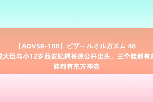 【ADVSR-100】ビザールオルガズム 48 英国财政大臣与小12岁西安妃耦苍凉公开出头，三个娃都有东方神态