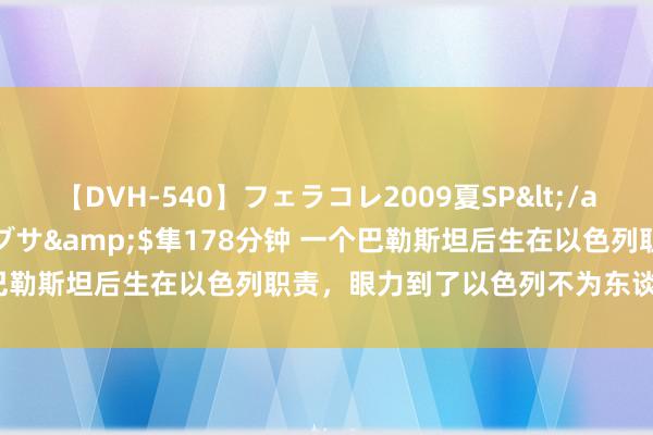 【DVH-540】フェラコレ2009夏SP</a>2010-04-25ハヤブサ&$隼178分钟 一个巴勒斯坦后生在以色列职责，眼力到了以色列不为东谈主知的一面！