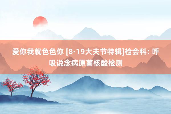 爱你我就色色你 [8·19大夫节特辑]检会科: 呼吸说念病原菌核酸检测