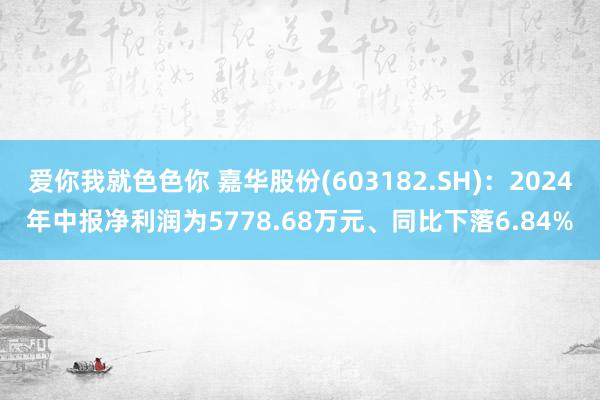 爱你我就色色你 嘉华股份(603182.SH)：2024年中报净利润为5778.68万元、同比下落6.84%