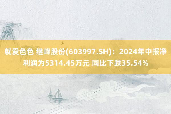 就爱色色 继峰股份(603997.SH)：2024年中报净利润为5314.45万元 同比下跌35.54%