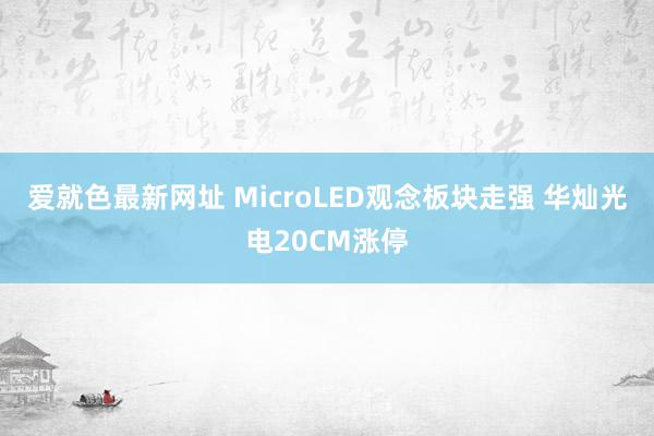 爱就色最新网址 MicroLED观念板块走强 华灿光电20CM涨停