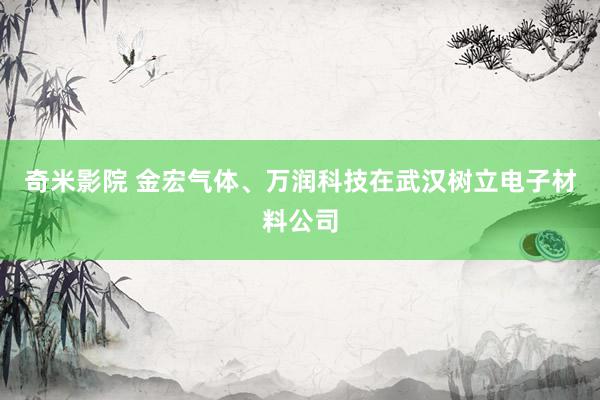 奇米影院 金宏气体、万润科技在武汉树立电子材料公司