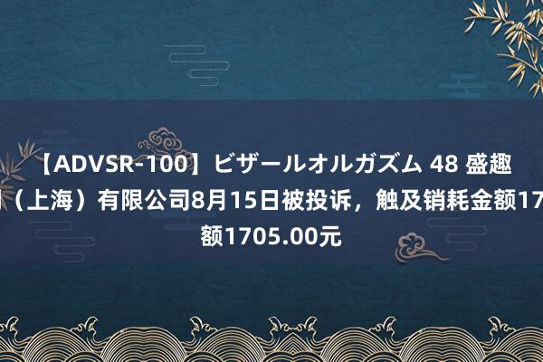 【ADVSR-100】ビザールオルガズム 48 盛趣信息时间（上海）有限公司8月15日被投诉，触及销耗金额1705.00元