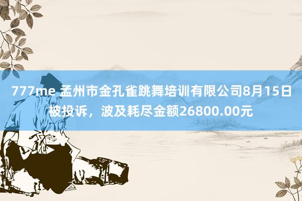 777me 孟州市金孔雀跳舞培训有限公司8月15日被投诉，波及耗尽金额26800.00元