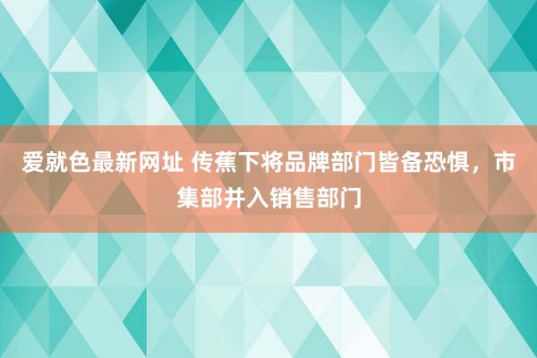 爱就色最新网址 传蕉下将品牌部门皆备恐惧，市集部并入销售部门