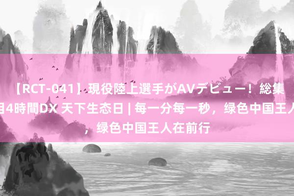 【RCT-041】現役陸上選手がAVデビュー！総集編 3種目4時間DX 天下生态日 | 每一分每一秒，绿色中国王人在前行