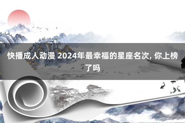 快播成人动漫 2024年最幸福的星座名次, 你上榜了吗