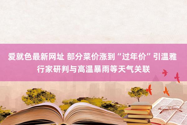 爱就色最新网址 部分菜价涨到“过年价”引温雅 行家研判与高温暴雨等天气关联