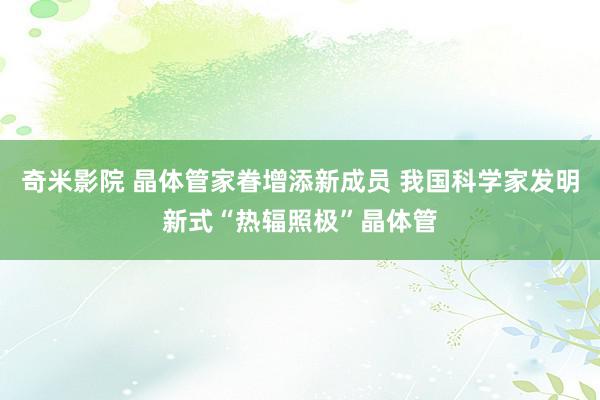 奇米影院 晶体管家眷增添新成员 我国科学家发明新式“热辐照极”晶体管