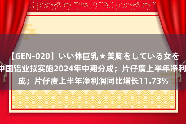 【GEN-020】いい体巨乳★美脚をしている女を犯す 【公告精选】中国铝业拟实施2024年中期分成；片仔癀上半年净利润同比增长11.73%