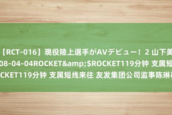 【RCT-016】現役陸上選手がAVデビュー！2 山下美穂</a>2008-04-04ROCKET&$ROCKET119分钟 支属短线来往 友发集团公司监事陈琳被监管警示