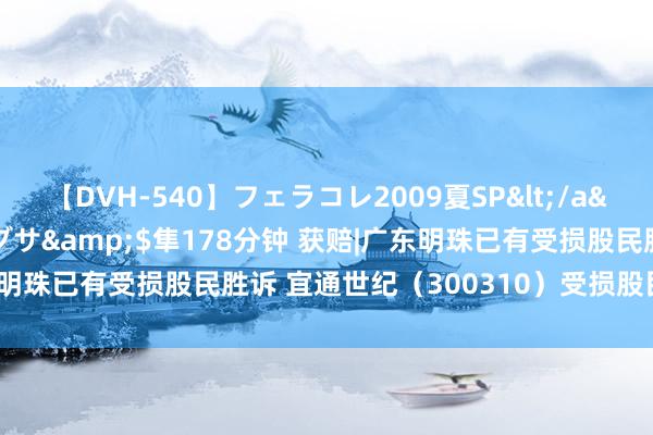 【DVH-540】フェラコレ2009夏SP</a>2010-04-25ハヤブサ&$隼178分钟 获赔|广东明珠已有受损股民胜诉 宜通世纪（300310）受损股民应尽快告状