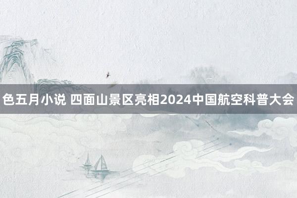 色五月小说 四面山景区亮相2024中国航空科普大会