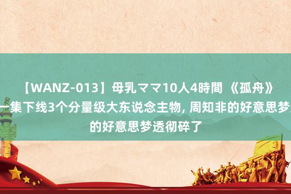 【WANZ-013】母乳ママ10人4時間 《孤舟》没思到, 一集下线3个分量级大东说念主物, 周知非的好意思梦透彻碎了