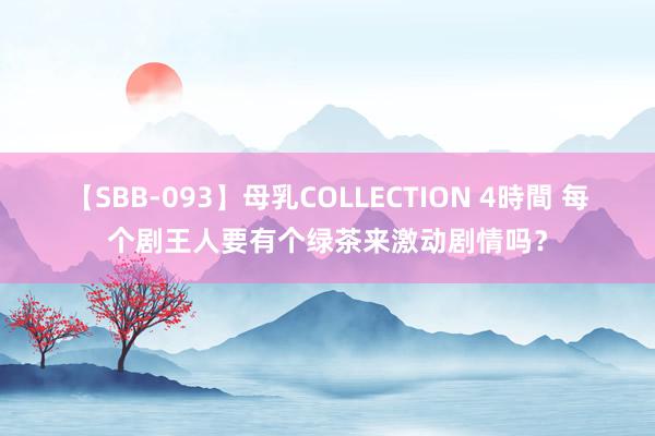 【SBB-093】母乳COLLECTION 4時間 每个剧王人要有个绿茶来激动剧情吗？