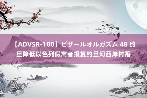 【ADVSR-100】ビザールオルガズム 48 约旦降低以色列假寓者报复约旦河西岸村落