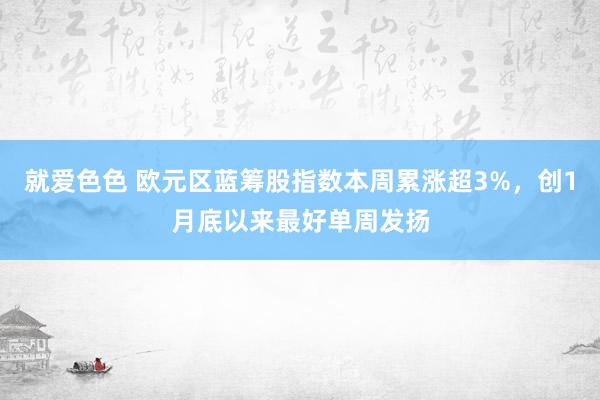 就爱色色 欧元区蓝筹股指数本周累涨超3%，创1月底以来最好单周发扬