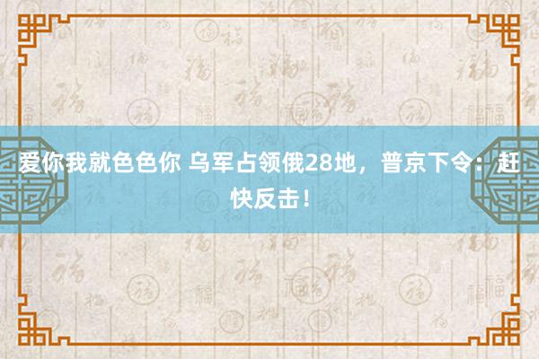 爱你我就色色你 乌军占领俄28地，普京下令：赶快反击！