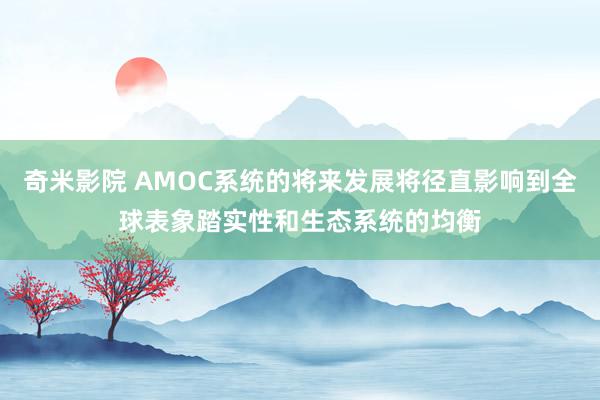 奇米影院 AMOC系统的将来发展将径直影响到全球表象踏实性和生态系统的均衡