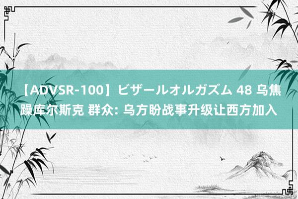 【ADVSR-100】ビザールオルガズム 48 乌焦躁库尔斯克 群众: 乌方盼战事升级让西方加入