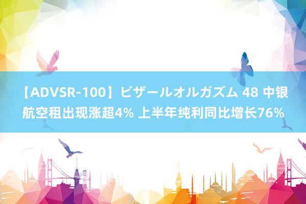 【ADVSR-100】ビザールオルガズム 48 中银航空租出现涨超4% 上半年纯利同比增长76%