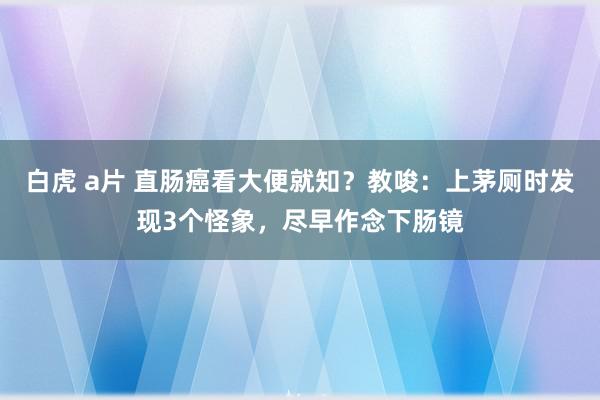 白虎 a片 直肠癌看大便就知？教唆：上茅厕时发现3个怪象，尽早作念下肠镜