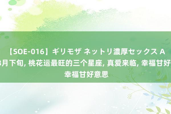 【SOE-016】ギリモザ ネットリ濃厚セックス Ami 8月下旬, 桃花运最旺的三个星座, 真爱来临, 幸福甘好意思