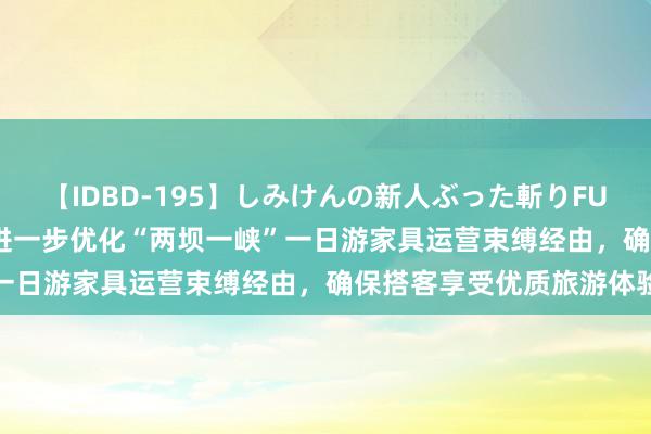 【IDBD-195】しみけんの新人ぶった斬りFUCK 6本番 三峡旅游：将进一步优化“两坝一峡”一日游家具运营束缚经由，确保搭客享受优质旅游体验