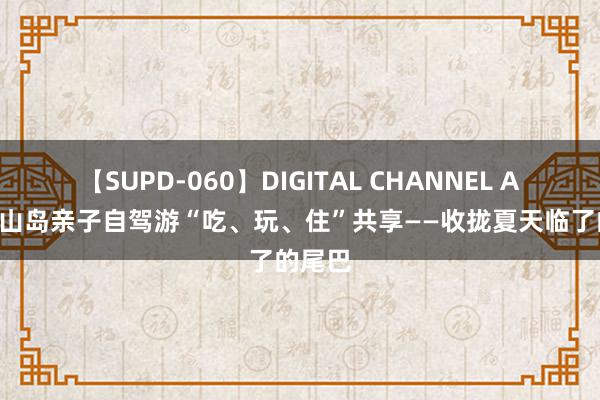 【SUPD-060】DIGITAL CHANNEL AYA 岱山岛亲子自驾游“吃、玩、住”共享——收拢夏天临了的尾巴