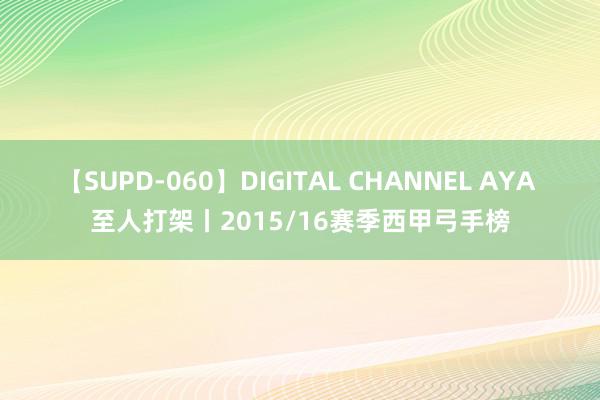 【SUPD-060】DIGITAL CHANNEL AYA 至人打架丨2015/16赛季西甲弓手榜