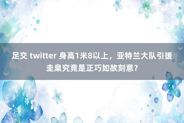 足交 twitter 身高1米8以上，亚特兰大队引援圭臬究竟是正巧如故刻意？