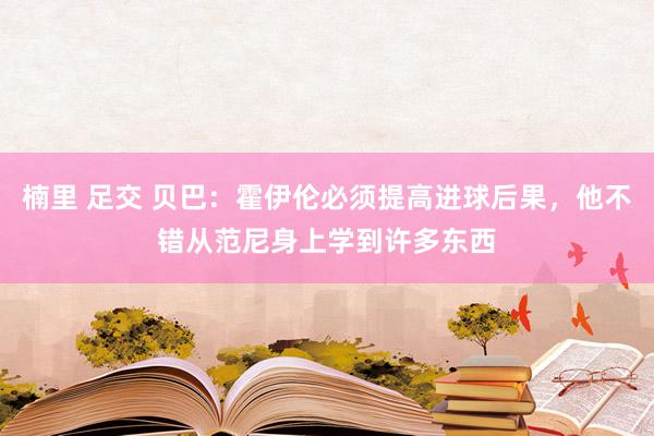 楠里 足交 贝巴：霍伊伦必须提高进球后果，他不错从范尼身上学到许多东西