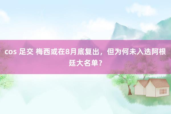 cos 足交 梅西或在8月底复出，但为何未入选阿根廷大名单？