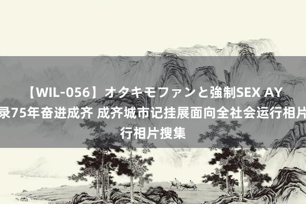 【WIL-056】オタキモファンと強制SEX AYA 记录75年奋进成齐 成齐城市记挂展面向全社会运行相片搜集