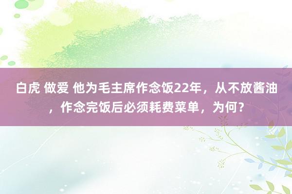 白虎 做爱 他为毛主席作念饭22年，从不放酱油，作念完饭后必须耗费菜单，为何？