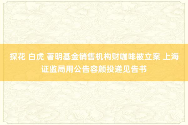 探花 白虎 著明基金销售机构财咖啡被立案 上海证监局用公告容颜投递见告书