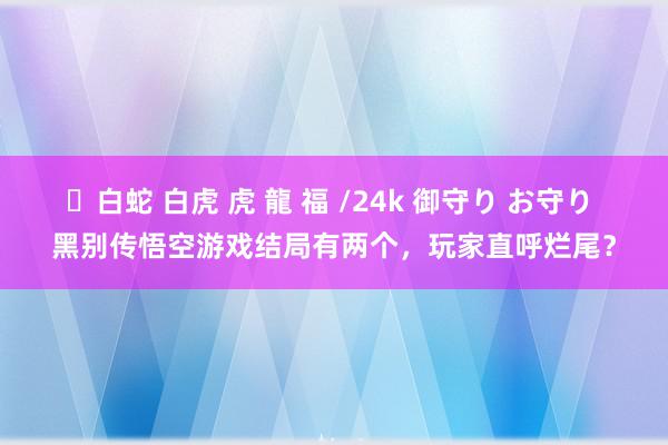 ✨白蛇 白虎 虎 龍 福 /24k 御守り お守り 黑别传悟空游戏结局有两个，玩家直呼烂尾？