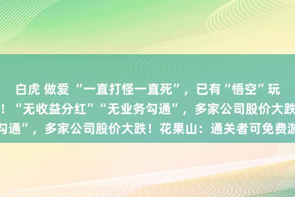 白虎 做爱 “一直打怪一直死”，已有“悟空”玩家运行退款，制作方恢复！“无收益分红”“无业务勾通”，多家公司股价大跌！花果山：通关者可免费游