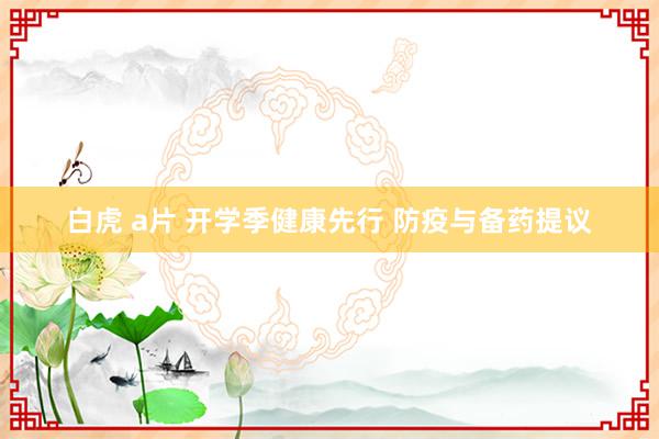 白虎 a片 开学季健康先行 防疫与备药提议