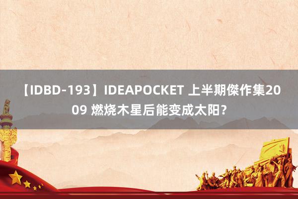 【IDBD-193】IDEAPOCKET 上半期傑作集2009 燃烧木星后能变成太阳？