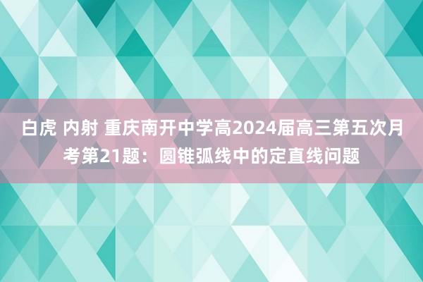 白虎 内射 重庆南开中学高2024届高三第五次月考第21题：圆锥弧线中的定直线问题