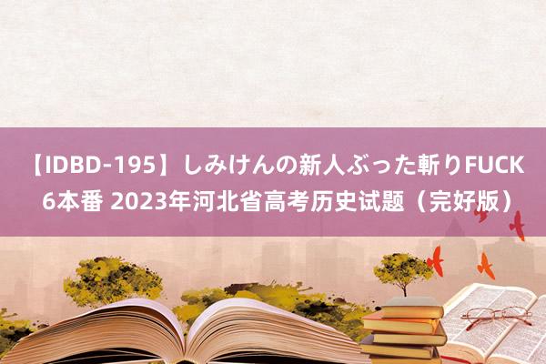 【IDBD-195】しみけんの新人ぶった斬りFUCK 6本番 2023年河北省高考历史试题（完好版）