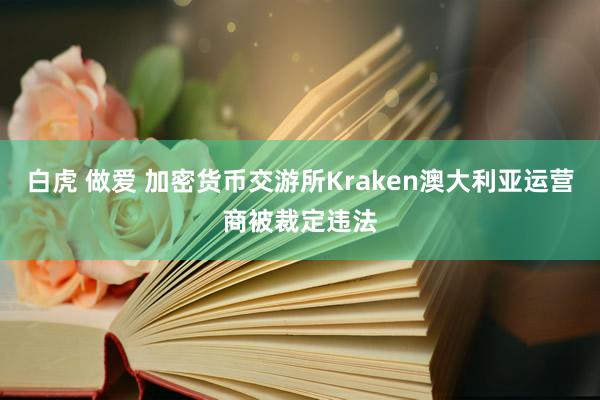 白虎 做爱 加密货币交游所Kraken澳大利亚运营商被裁定违法